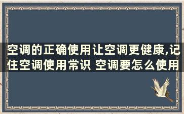 空调的正确使用让空调更健康,记住空调使用常识 空调要怎么使用才是对的